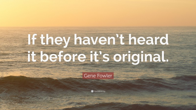 Gene Fowler Quote: “If they haven’t heard it before it’s original.”