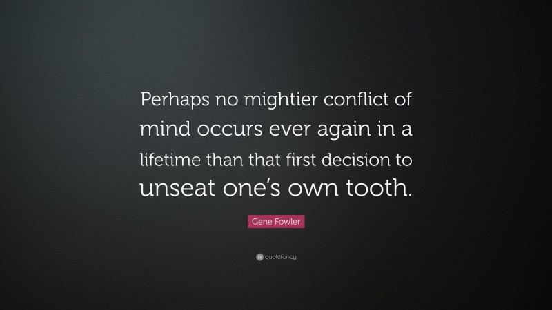 Gene Fowler Quote: “Perhaps no mightier conflict of mind occurs ever again in a lifetime than that first decision to unseat one’s own tooth.”
