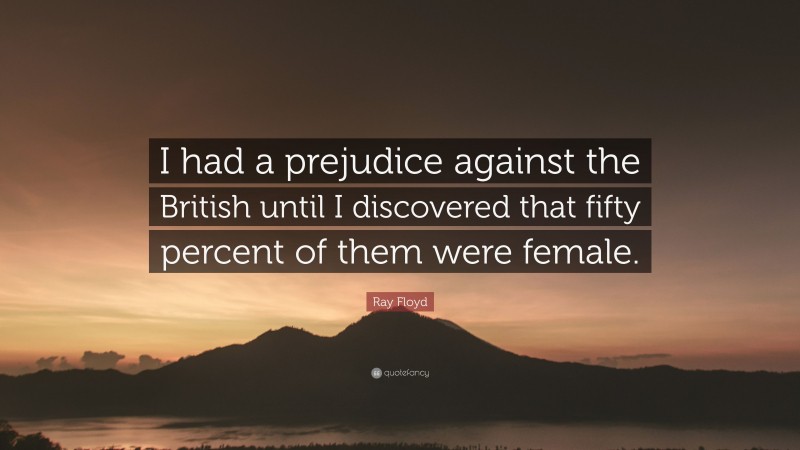 Ray Floyd Quote: “I had a prejudice against the British until I discovered that fifty percent of them were female.”