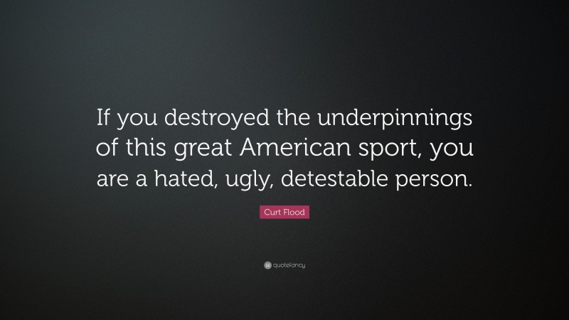 Curt Flood Quote: “If you destroyed the underpinnings of this great American sport, you are a hated, ugly, detestable person.”