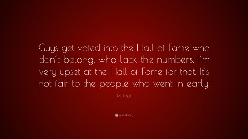 Ray Floyd Quote: “Guys get voted into the Hall of Fame who don’t belong, who lack the numbers. I’m very upset at the Hall of Fame for that. It’s not fair to the people who went in early.”