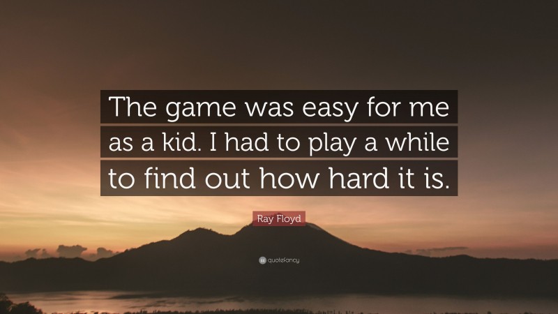 Ray Floyd Quote: “The game was easy for me as a kid. I had to play a while to find out how hard it is.”