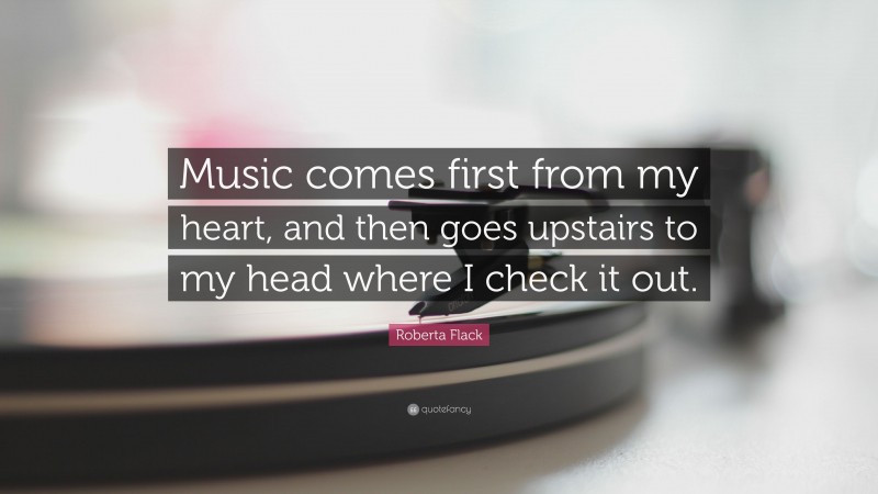 Roberta Flack Quote: “Music comes first from my heart, and then goes upstairs to my head where I check it out.”