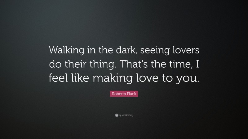 Roberta Flack Quote: “Walking in the dark, seeing lovers do their thing. That’s the time, I feel like making love to you.”