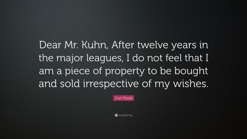 Curt Flood Quote: “Dear Mr. Kuhn, After twelve years in the major leagues, I do not feel that I am a piece of property to be bought and sold irrespective of my wishes.”