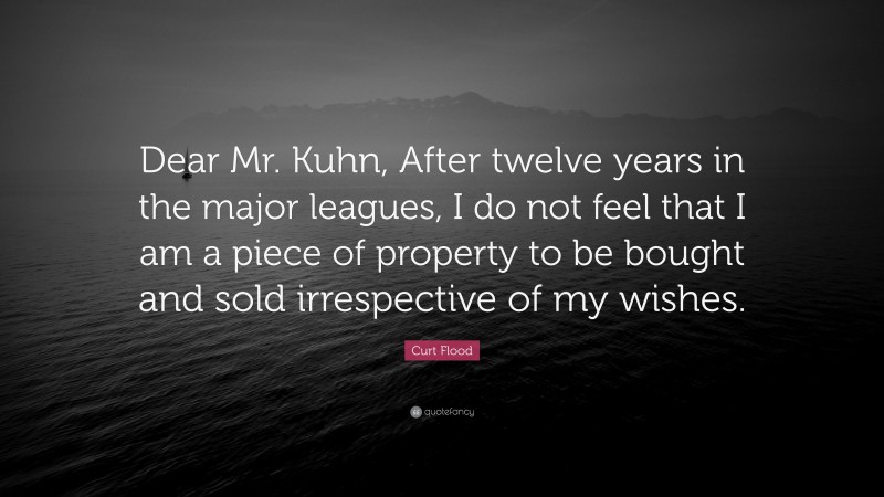 Curt Flood Quote: “Dear Mr. Kuhn, After twelve years in the major leagues, I do not feel that I am a piece of property to be bought and sold irrespective of my wishes.”