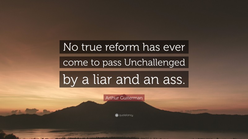 Arthur Guiterman Quote: “No true reform has ever come to pass Unchallenged by a liar and an ass.”