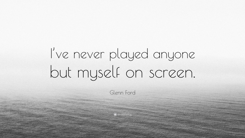 Glenn Ford Quote: “I’ve never played anyone but myself on screen.”