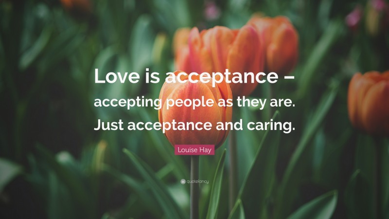 Louise Hay Quote: “Love is acceptance – accepting people as they are. Just acceptance and caring.”