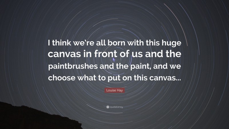 Louise Hay Quote: “I think we’re all born with this huge canvas in front of us and the paintbrushes and the paint, and we choose what to put on this canvas...”