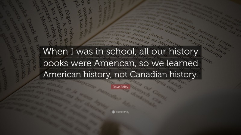 Dave Foley Quote: “When I was in school, all our history books were American, so we learned American history, not Canadian history.”