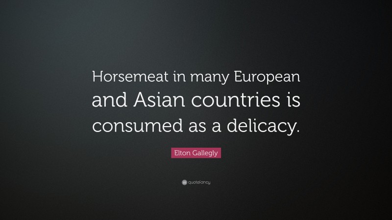 Elton Gallegly Quote: “Horsemeat in many European and Asian countries is consumed as a delicacy.”