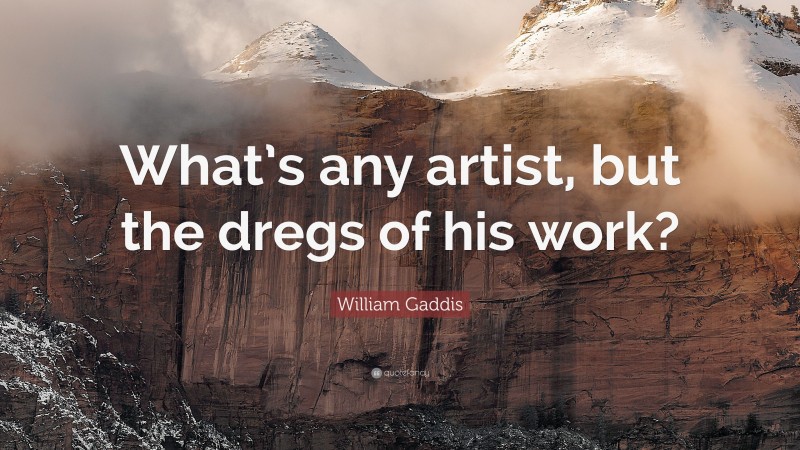 William Gaddis Quote: “What’s any artist, but the dregs of his work?”