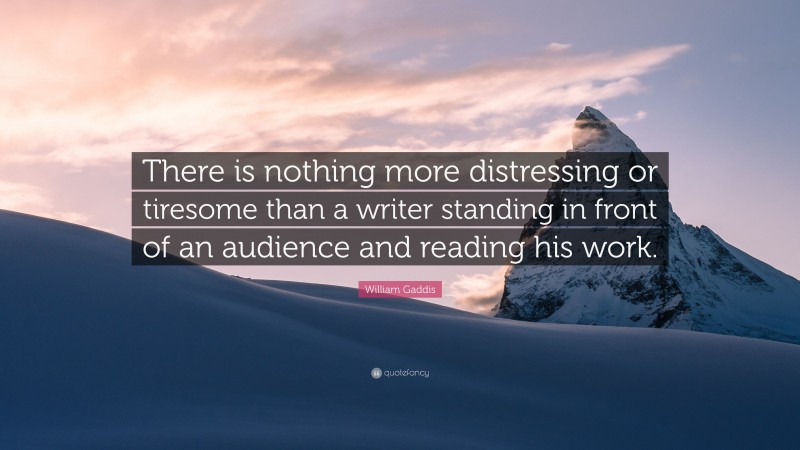 William Gaddis Quote: “There is nothing more distressing or tiresome than a writer standing in front of an audience and reading his work.”