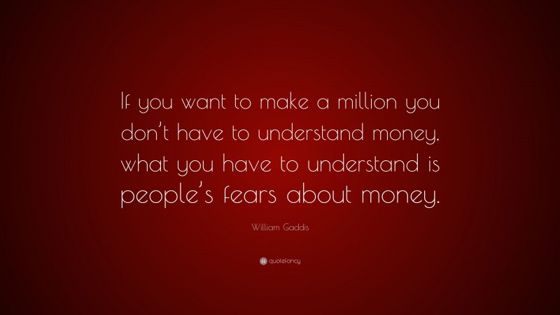 William Gaddis Quote: “If you want to make a million you don’t have to understand money, what you have to understand is people’s fears about money.”