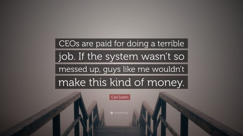 Carl Icahn Quote: “CEOs are paid for doing a terrible job. If the system wasn’t so messed up, guys like me wouldn’t make this kind of money.”