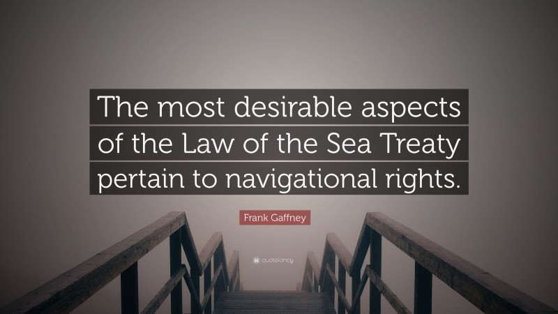 Frank Gaffney Quote: “The most desirable aspects of the Law of the Sea Treaty pertain to navigational rights.”