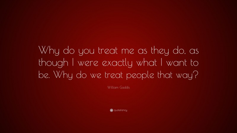 William Gaddis Quote: “Why do you treat me as they do, as though I were exactly what I want to be. Why do we treat people that way?”