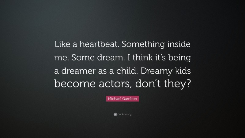Michael Gambon Quote: “Like a heartbeat. Something inside me. Some dream. I think it’s being a dreamer as a child. Dreamy kids become actors, don’t they?”