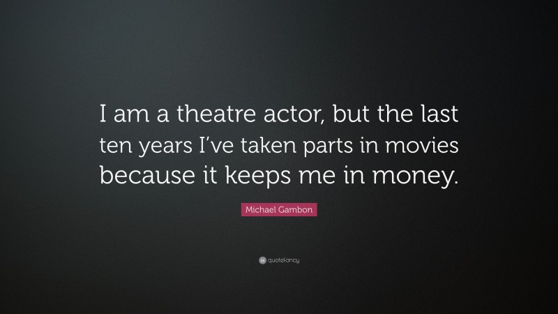 Michael Gambon Quote: “I am a theatre actor, but the last ten years I’ve taken parts in movies because it keeps me in money.”