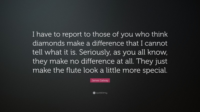James Galway Quote: “I have to report to those of you who think diamonds make a difference that I cannot tell what it is. Seriously, as you all know, they make no difference at all. They just make the flute look a little more special.”