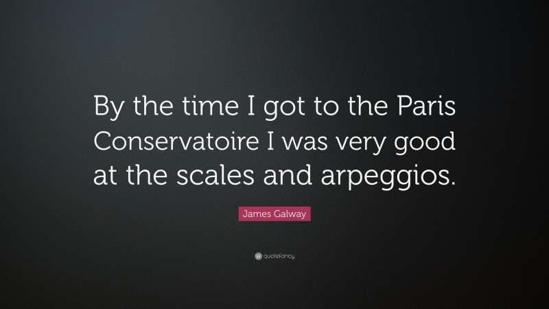 James Galway Quote: “By the time I got to the Paris Conservatoire I was very good at the scales and arpeggios.”