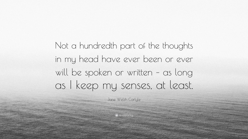 Jane Welsh Carlyle Quote: “Not a hundredth part of the thoughts in my head have ever been or ever will be spoken or written – as long as I keep my senses, at least.”