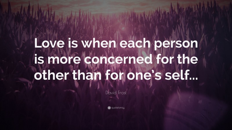 David Frost Quote: “Love is when each person is more concerned for the other than for one’s self...”