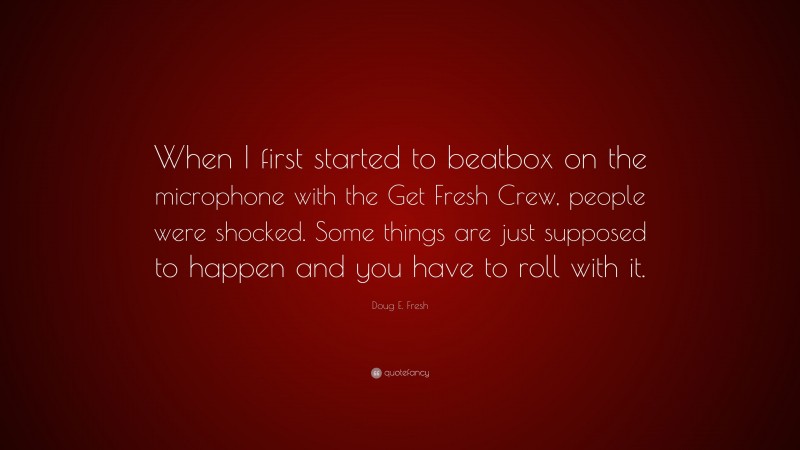 Doug E. Fresh Quote: “When I first started to beatbox on the microphone with the Get Fresh Crew, people were shocked. Some things are just supposed to happen and you have to roll with it.”