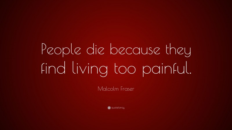 Malcolm Fraser Quote: “People die because they find living too painful.”