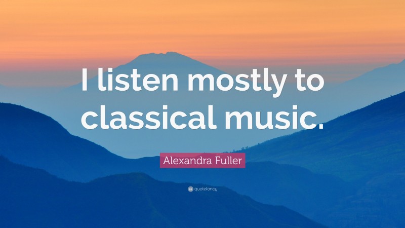 Alexandra Fuller Quote: “I listen mostly to classical music.”
