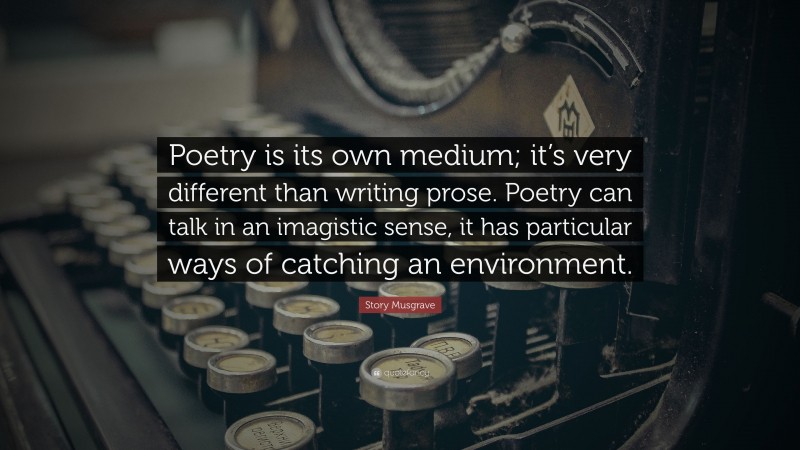 Story Musgrave Quote: “Poetry is its own medium; it’s very different than writing prose. Poetry can talk in an imagistic sense, it has particular ways of catching an environment.”