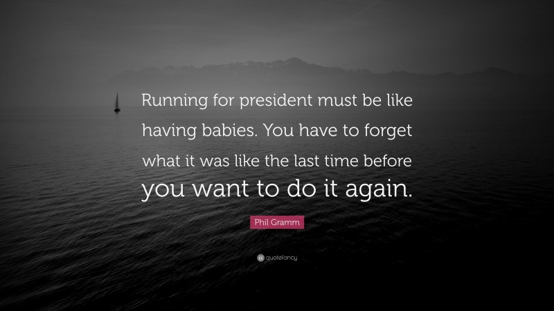Phil Gramm Quote: “Running for president must be like having babies. You have to forget what it was like the last time before you want to do it again.”