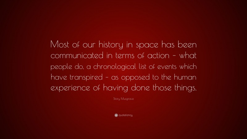 Story Musgrave Quote: “Most of our history in space has been communicated in terms of action – what people do, a chronological list of events which have transpired – as opposed to the human experience of having done those things.”