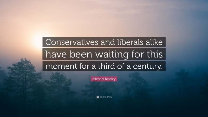 Michael Kinsley Quote: “Conservatives and liberals alike have been waiting for this moment for a third of a century.”