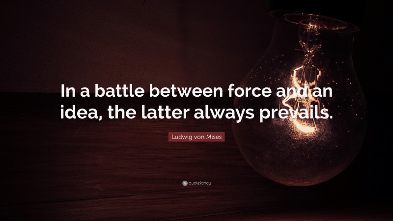 Ludwig von Mises Quote: “In a battle between force and an idea, the latter always prevails.”