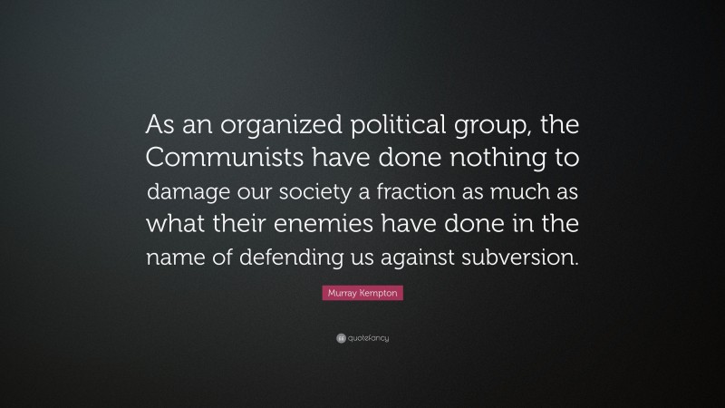 Murray Kempton Quote: “As an organized political group, the Communists have done nothing to damage our society a fraction as much as what their enemies have done in the name of defending us against subversion.”