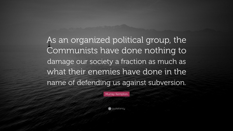 Murray Kempton Quote: “As an organized political group, the Communists have done nothing to damage our society a fraction as much as what their enemies have done in the name of defending us against subversion.”