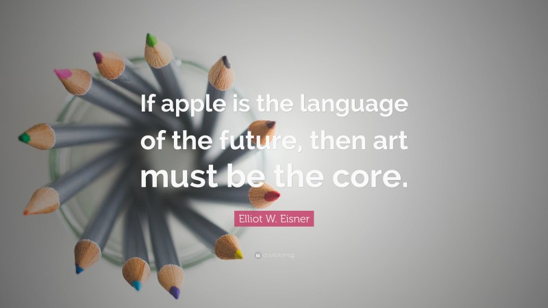 Elliot W. Eisner Quote: “If apple is the language of the future, then art must be the core.”