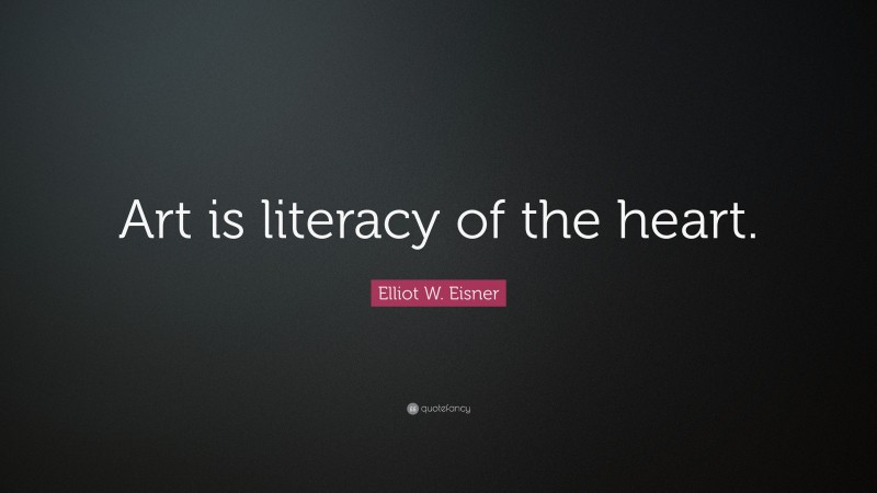 Elliot W. Eisner Quote: “Art is literacy of the heart.”