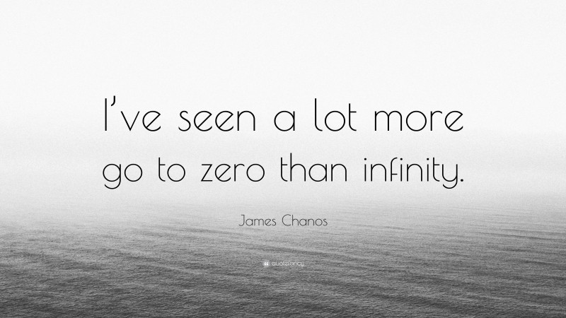 James Chanos Quote: “I’ve seen a lot more go to zero than infinity.”