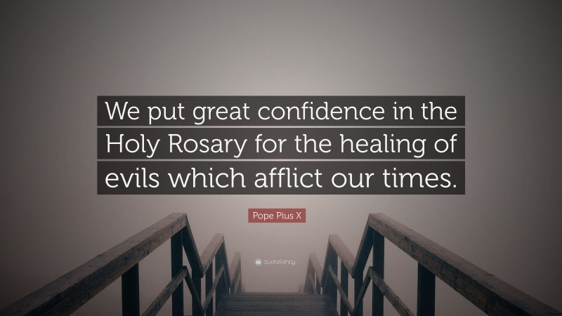 Pope Pius X Quote: “We put great confidence in the Holy Rosary for the healing of evils which afflict our times.”