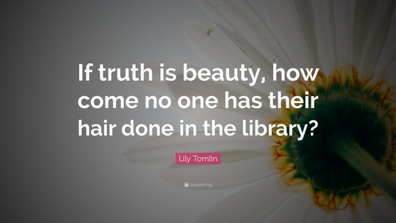 Lily Tomlin Quote: “If truth is beauty, how come no one has their hair done in the library?”