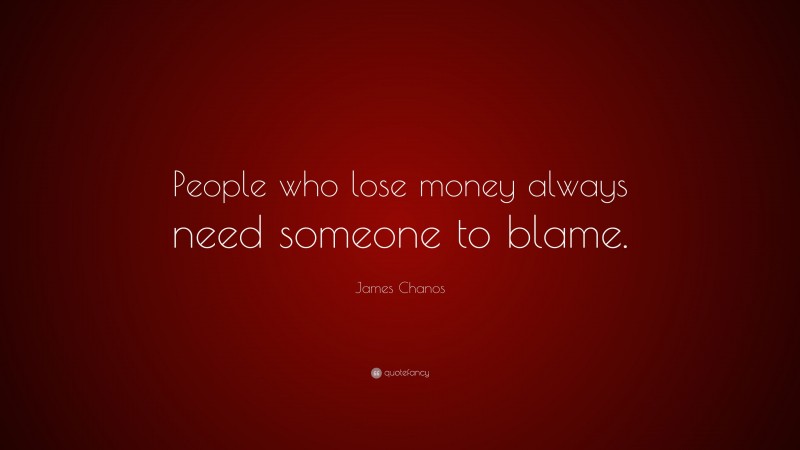 James Chanos Quote: “People who lose money always need someone to blame.”