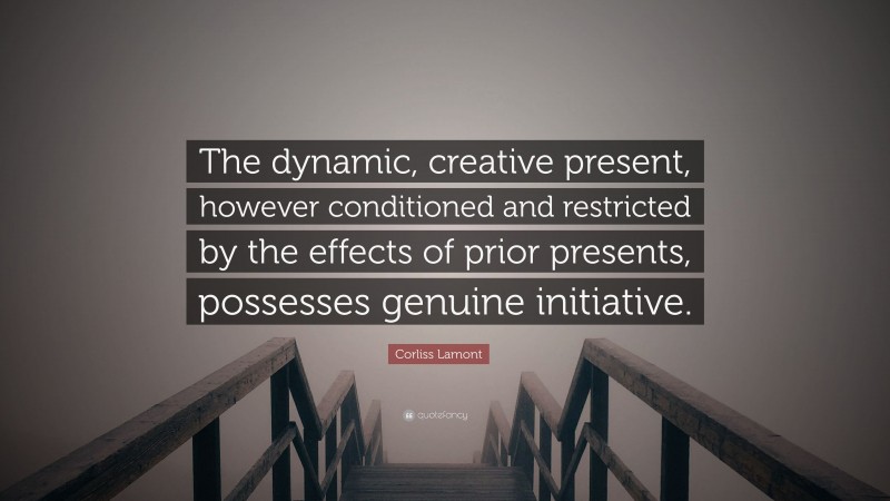 Corliss Lamont Quote: “The dynamic, creative present, however conditioned and restricted by the effects of prior presents, possesses genuine initiative.”
