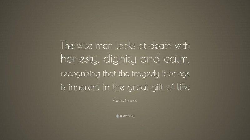 Corliss Lamont Quote: “The wise man looks at death with honesty, dignity and calm, recognizing that the tragedy it brings is inherent in the great gift of life.”