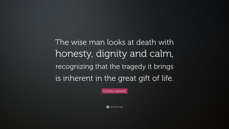 Corliss Lamont Quote: “The wise man looks at death with honesty, dignity and calm, recognizing that the tragedy it brings is inherent in the great gift of life.”