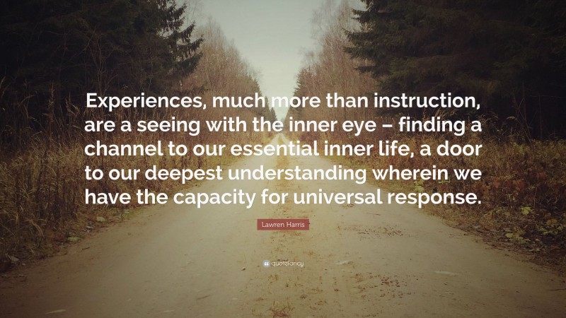 Lawren Harris Quote: “Experiences, much more than instruction, are a seeing with the inner eye – finding a channel to our essential inner life, a door to our deepest understanding wherein we have the capacity for universal response.”