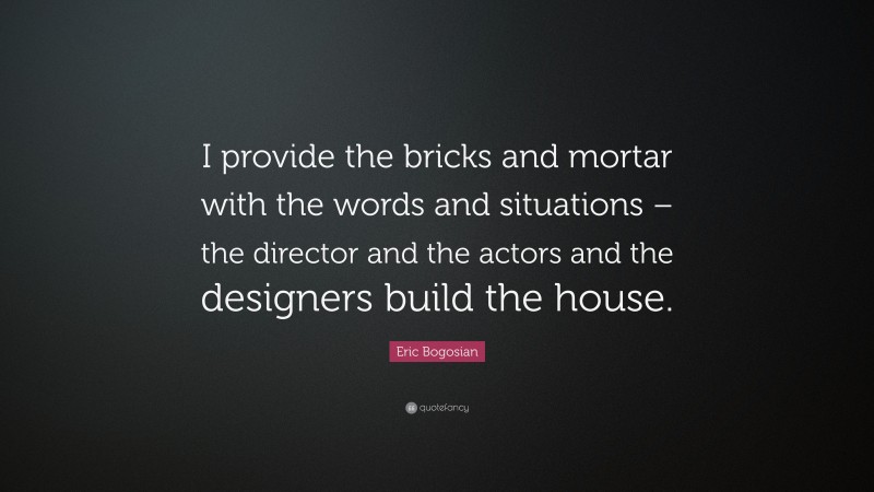 Eric Bogosian Quote: “I provide the bricks and mortar with the words and situations – the director and the actors and the designers build the house.”