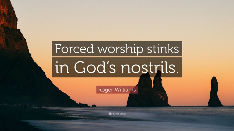 Roger Williams Quote: “Forced worship stinks in God’s nostrils.”